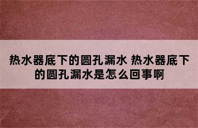 热水器底下的圆孔漏水 热水器底下的圆孔漏水是怎么回事啊